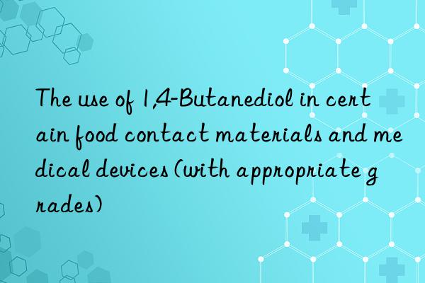 The use of 1,4-Butanediol in certain food contact materials and medical devices (with appropriate grades)