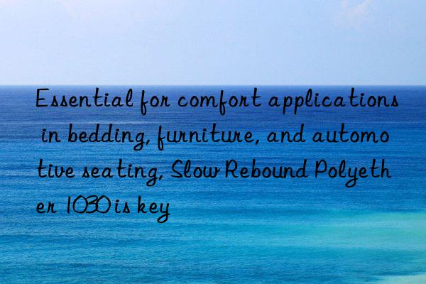 Essential for comfort applications in bedding, furniture, and automotive seating, Slow Rebound Polyether 1030 is key