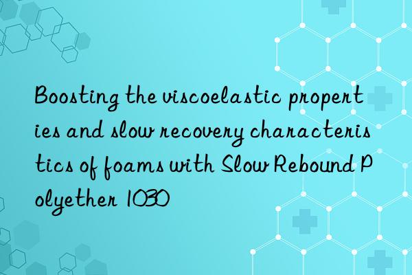 Boosting the viscoelastic properties and slow recovery characteristics of foams with Slow Rebound Polyether 1030