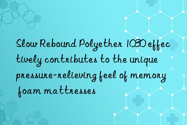 Slow Rebound Polyether 1030 effectively contributes to the unique pressure-relieving feel of memory foam mattresses
