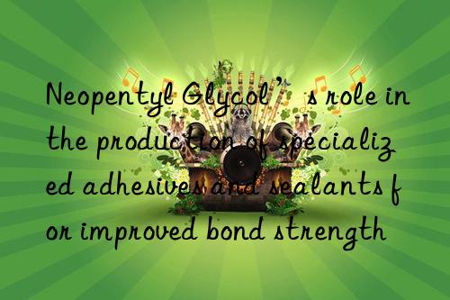 Neopentyl Glycol’s role in the production of specialized adhesives and sealants for improved bond strength