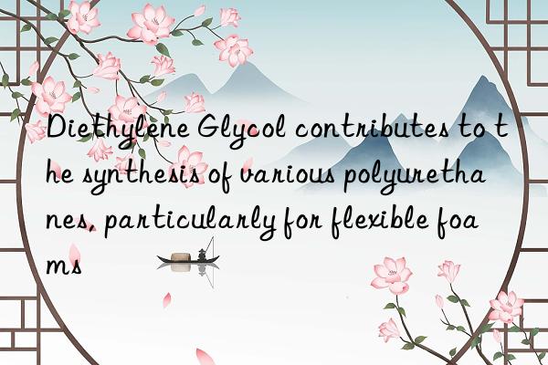 Diethylene Glycol contributes to the synthesis of various polyurethanes, particularly for flexible foams