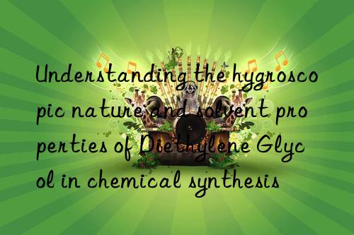 Understanding the hygroscopic nature and solvent properties of Diethylene Glycol in chemical synthesis
