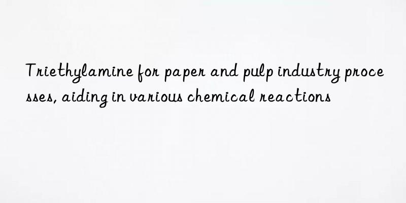 Triethylamine for paper and pulp industry processes, aiding in various chemical reactions