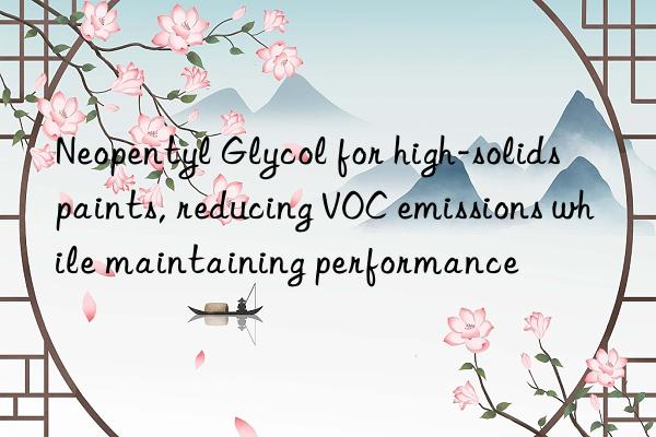 Neopentyl Glycol for high-solids paints, reducing VOC emissions while maintaining performance