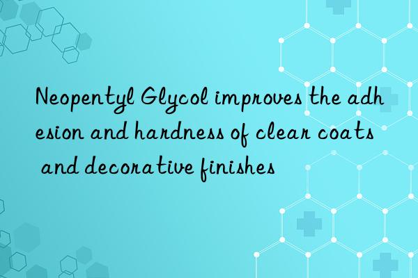 Neopentyl Glycol improves the adhesion and hardness of clear coats and decorative finishes