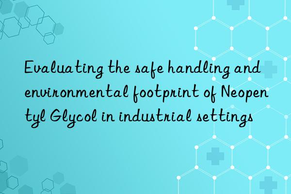 Evaluating the safe handling and environmental footprint of Neopentyl Glycol in industrial settings