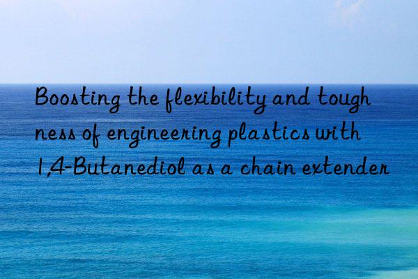 Boosting the flexibility and toughness of engineering plastics with 1,4-Butanediol as a chain extender