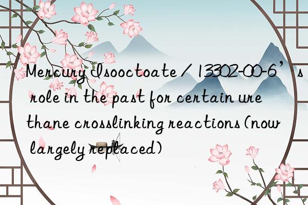 Mercury Isooctoate / 13302-00-6’s role in the past for certain urethane crosslinking reactions (now largely replaced)