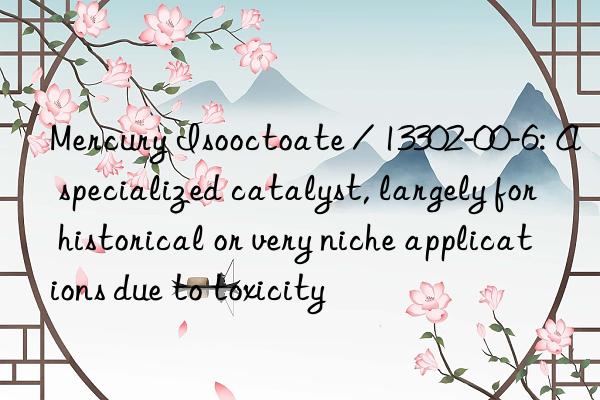 Mercury Isooctoate / 13302-00-6: A specialized catalyst, largely for historical or very niche applications due to toxicity