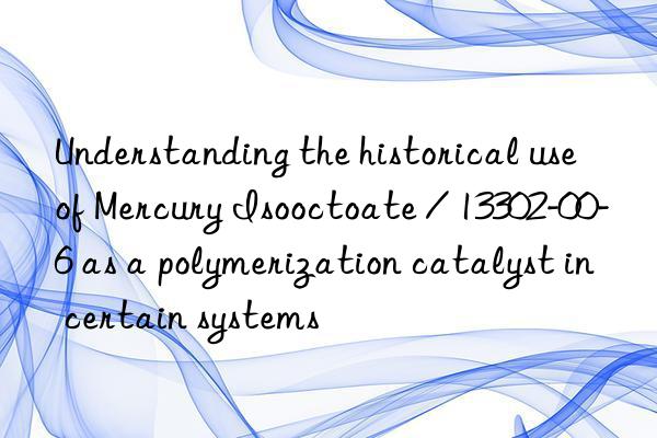 Understanding the historical use of Mercury Isooctoate / 13302-00-6 as a polymerization catalyst in certain systems