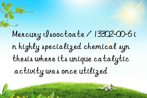 Mercury Isooctoate / 13302-00-6 in highly specialized chemical synthesis where its unique catalytic activity was once utilized