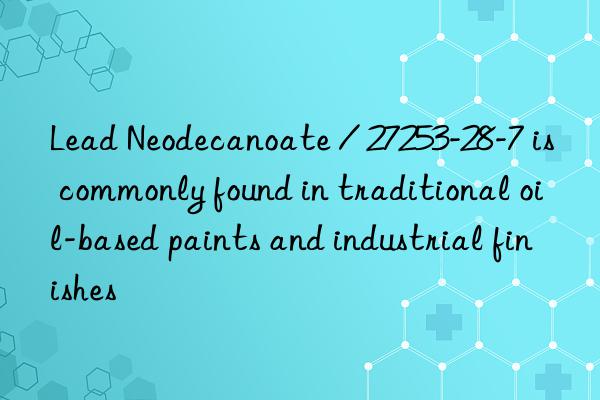 Lead Neodecanoate / 27253-28-7 is commonly found in traditional oil-based paints and industrial finishes