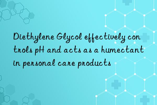 Diethylene Glycol effectively controls pH and acts as a humectant in personal care products