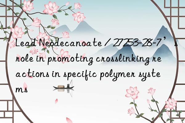 Lead Neodecanoate / 27253-28-7’s role in promoting crosslinking reactions in specific polymer systems