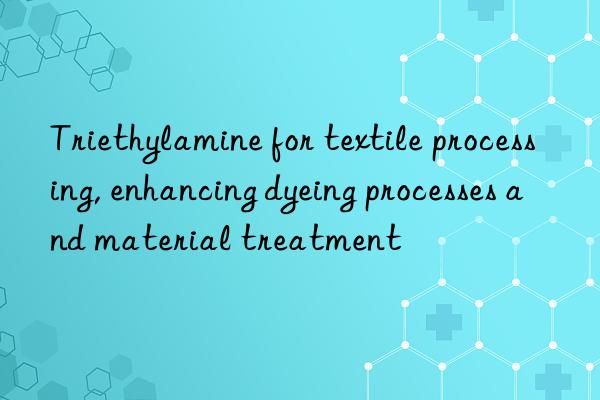 Triethylamine for textile processing, enhancing dyeing processes and material treatment