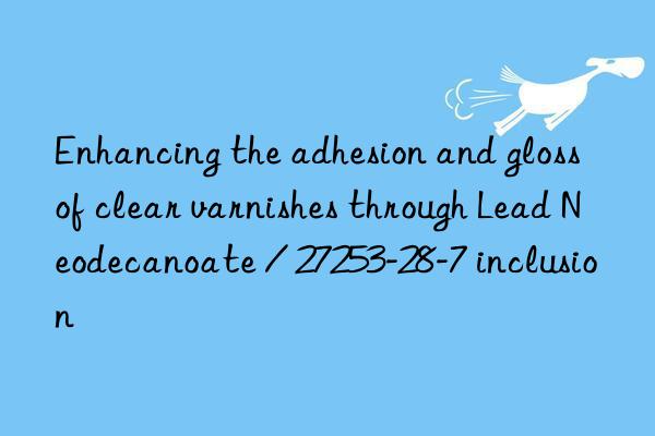 Enhancing the adhesion and gloss of clear varnishes through Lead Neodecanoate / 27253-28-7 inclusion