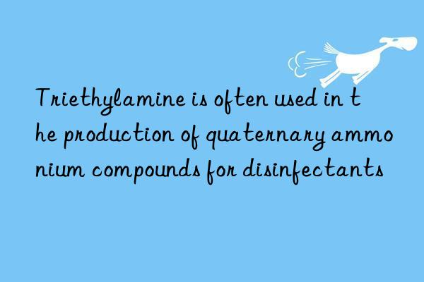 Triethylamine is often used in the production of quaternary ammonium compounds for disinfectants
