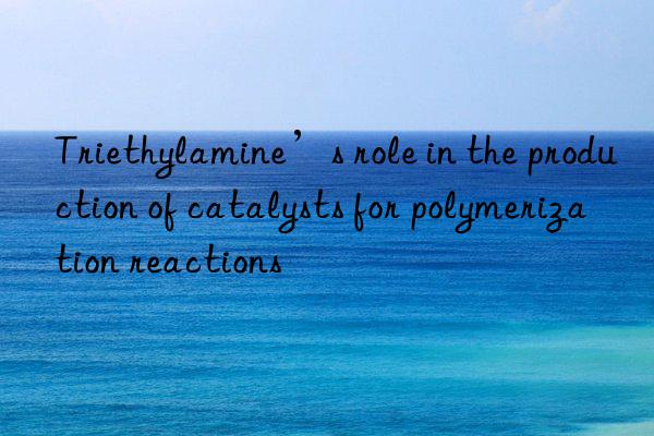 Triethylamine’s role in the production of catalysts for polymerization reactions