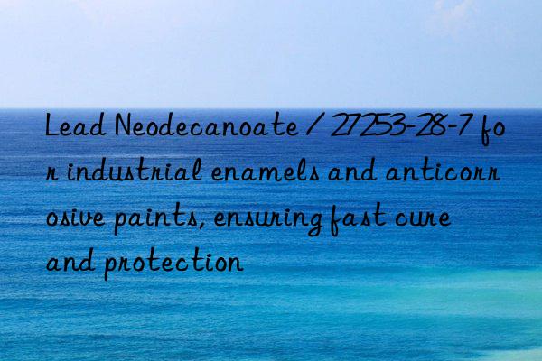 Lead Neodecanoate / 27253-28-7 for industrial enamels and anticorrosive paints, ensuring fast cure and protection