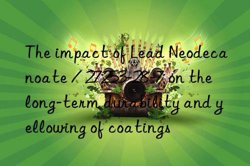 The impact of Lead Neodecanoate / 27253-28-7 on the long-term durability and yellowing of coatings