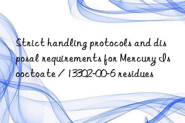 Strict handling protocols and disposal requirements for Mercury Isooctoate / 13302-00-6 residues