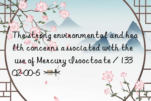 The strong environmental and health concerns associated with the use of Mercury Isooctoate / 13302-00-6