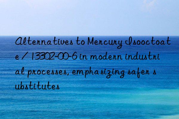 Alternatives to Mercury Isooctoate / 13302-00-6 in modern industrial processes, emphasizing safer substitutes