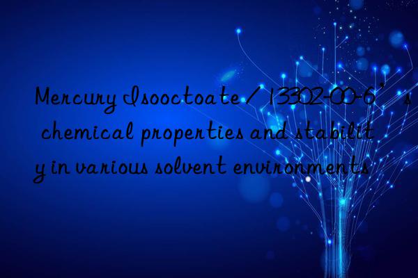 Mercury Isooctoate / 13302-00-6’s chemical properties and stability in various solvent environments