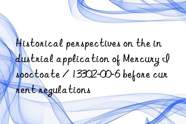 Historical perspectives on the industrial application of Mercury Isooctoate / 13302-00-6 before current regulations