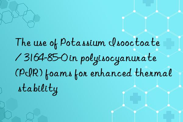 The use of Potassium Isooctoate / 3164-85-0 in polyisocyanurate (PIR) foams for enhanced thermal stability