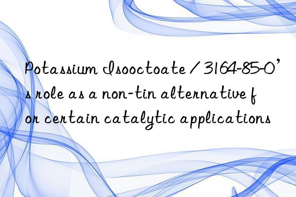 Potassium Isooctoate / 3164-85-0’s role as a non-tin alternative for certain catalytic applications