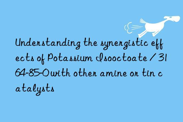 Understanding the synergistic effects of Potassium Isooctoate / 3164-85-0 with other amine or tin catalysts