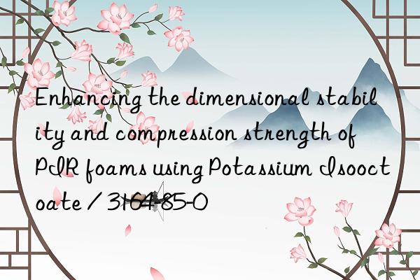Enhancing the dimensional stability and compression strength of PIR foams using Potassium Isooctoate / 3164-85-0