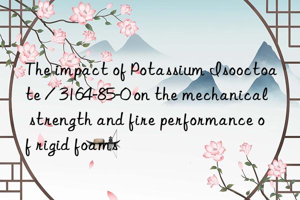 The impact of Potassium Isooctoate / 3164-85-0 on the mechanical strength and fire performance of rigid foams
