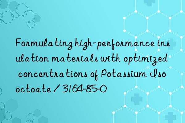 Formulating high-performance insulation materials with optimized concentrations of Potassium Isooctoate / 3164-85-0
