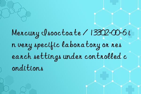 Mercury Isooctoate / 13302-00-6 in very specific laboratory or research settings under controlled conditions