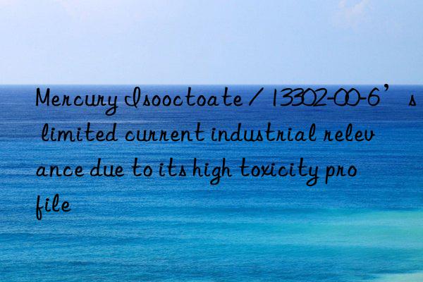 Mercury Isooctoate / 13302-00-6’s limited current industrial relevance due to its high toxicity profile