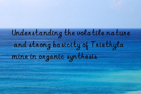 Understanding the volatile nature and strong basicity of Triethylamine in organic synthesis