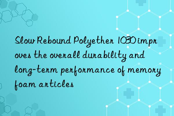 Slow Rebound Polyether 1030 improves the overall durability and long-term performance of memory foam articles