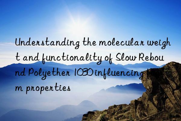 Understanding the molecular weight and functionality of Slow Rebound Polyether 1030 influencing foam properties
