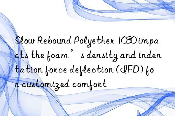 Slow Rebound Polyether 1030 impacts the foam’s density and indentation force deflection (IFD) for customized comfort