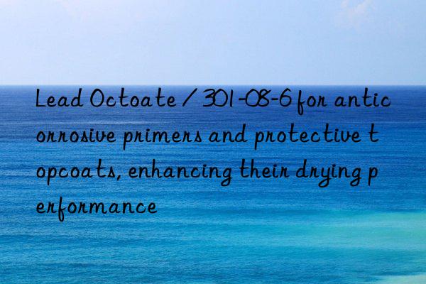 Lead Octoate / 301-08-6 for anticorrosive primers and protective topcoats, enhancing their drying performance