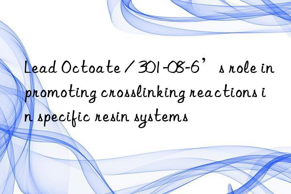 Lead Octoate / 301-08-6’s role in promoting crosslinking reactions in specific resin systems
