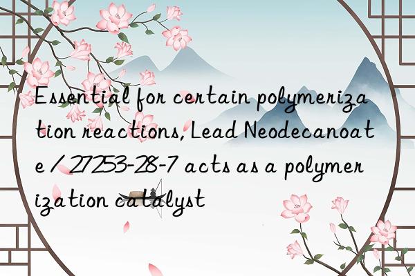 Essential for certain polymerization reactions, Lead Neodecanoate / 27253-28-7 acts as a polymerization catalyst
