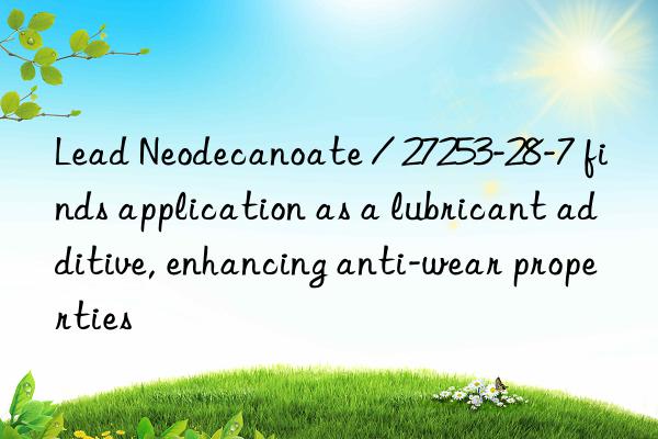 Lead Neodecanoate / 27253-28-7 finds application as a lubricant additive, enhancing anti-wear properties