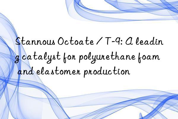 Stannous Octoate / T-9: A leading catalyst for polyurethane foam and elastomer production