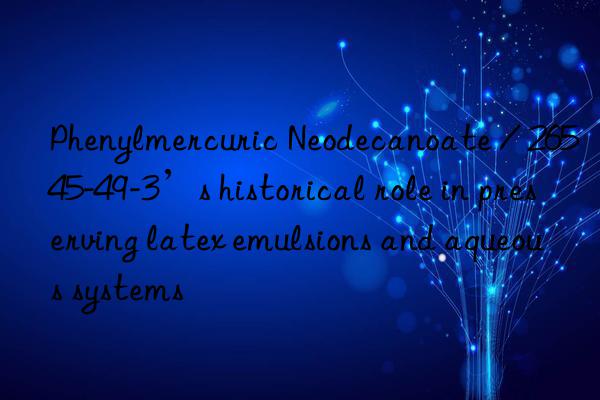 Phenylmercuric Neodecanoate / 26545-49-3’s historical role in preserving latex emulsions and aqueous systems