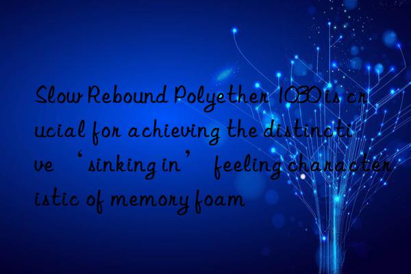 Slow Rebound Polyether 1030 is crucial for achieving the distinctive ‘sinking in’ feeling characteristic of memory foam