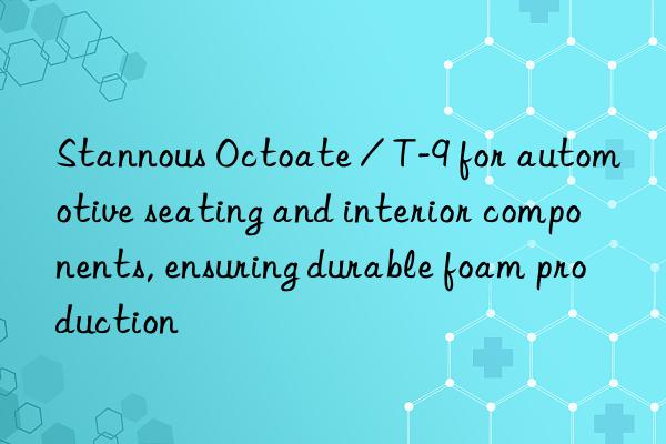 Stannous Octoate / T-9 for automotive seating and interior components, ensuring durable foam production